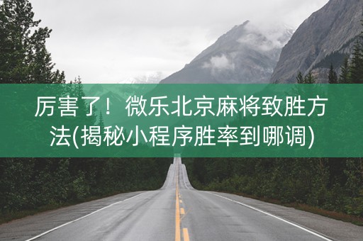 厉害了！微乐北京麻将致胜方法(揭秘小程序胜率到哪调)