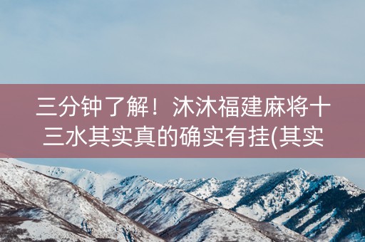 三分钟了解！沐沐福建麻将十三水其实真的确实有挂(其实是有挂确实有挂)