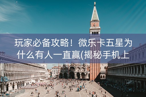 玩家必备攻略！微乐卡五星为什么有人一直赢(揭秘手机上专用神器)
