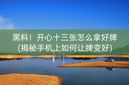 黑料！开心十三张怎么拿好牌(揭秘手机上如何让牌变好)