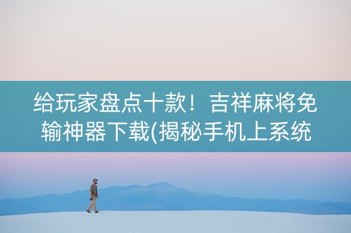 给玩家盘点十款！吉祥麻将免输神器下载(揭秘手机上系统发好牌)