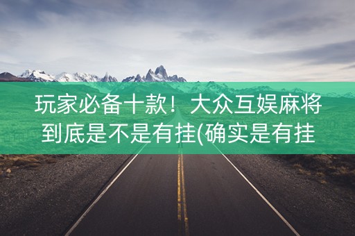 玩家必备十款！大众互娱麻将到底是不是有挂(确实是有挂的)
