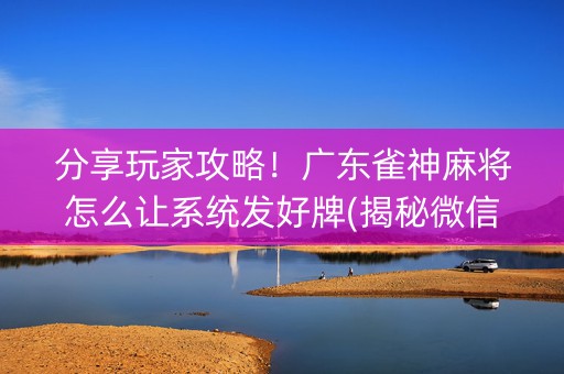 分享玩家攻略！广东雀神麻将怎么让系统发好牌(揭秘微信里赢的诀窍)