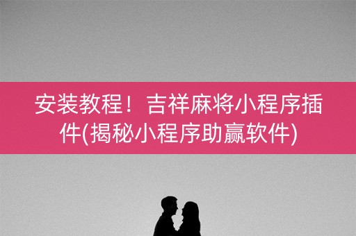安装教程！吉祥麻将小程序插件(揭秘小程序助赢软件)