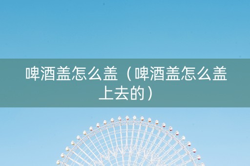 啤酒盖怎么盖（啤酒盖怎么盖上去的）