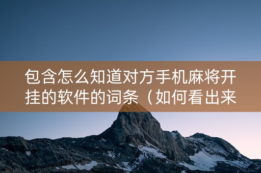 包含怎么知道对方手机麻将开挂的软件的词条（如何看出来手机麻将别人开挂）