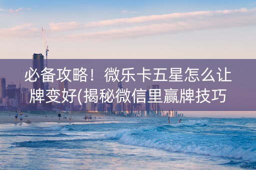 必备攻略！微乐卡五星怎么让牌变好(揭秘微信里赢牌技巧)