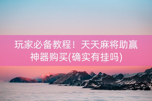 玩家必备教程！天天麻将助赢神器购买(确实有挂吗)