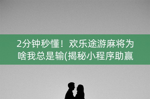 2分钟秒懂！欢乐途游麻将为啥我总是输(揭秘小程序助赢神器购买)