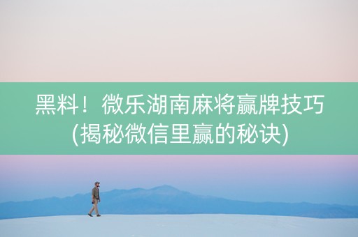 黑料！微乐湖南麻将赢牌技巧(揭秘微信里赢的秘诀)