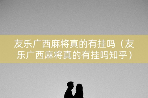 友乐广西麻将真的有挂吗（友乐广西麻将真的有挂吗知乎）