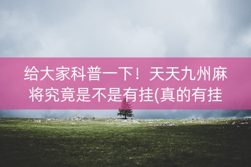 给大家科普一下！天天九州麻将究竟是不是有挂(真的有挂)