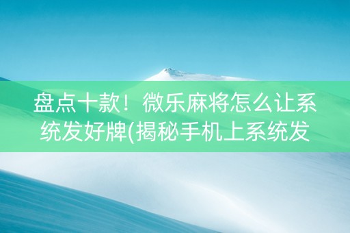 盘点十款！微乐麻将怎么让系统发好牌(揭秘手机上系统发好牌)