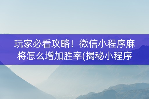 玩家必看攻略！微信小程序麻将怎么增加胜率(揭秘小程序如何让牌变好)