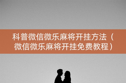 科普微信微乐麻将开挂方法（微信微乐麻将开挂免费教程）