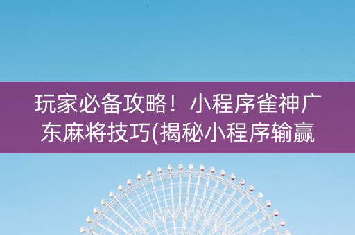 玩家必备攻略！小程序雀神广东麻将技巧(揭秘小程序输赢技巧)