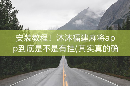 安装教程！沐沐福建麻将app到底是不是有挂(其实真的确实有挂)