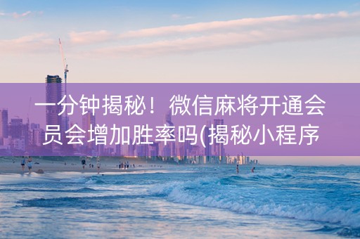 一分钟揭秘！微信麻将开通会员会增加胜率吗(揭秘小程序提高胜率)