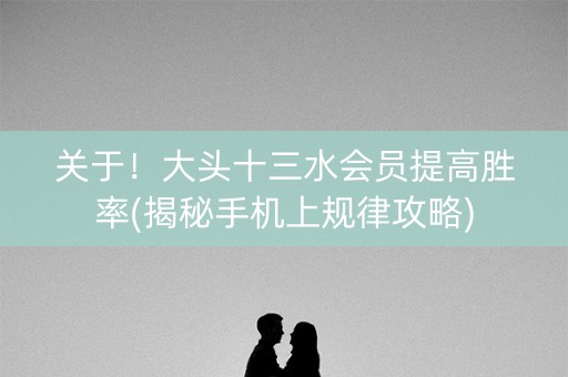 关于！大头十三水会员提高胜率(揭秘手机上规律攻略)