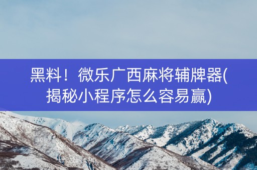 黑料！微乐广西麻将辅牌器(揭秘小程序怎么容易赢)