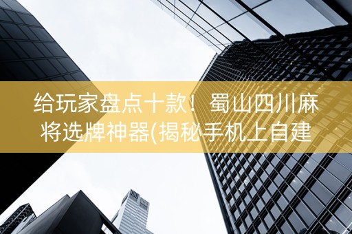 给玩家盘点十款！蜀山四川麻将选牌神器(揭秘手机上自建房怎么赢)