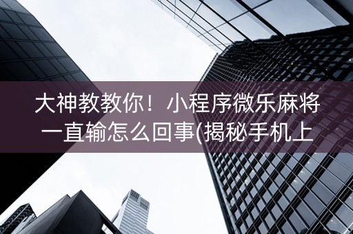 大神教教你！小程序微乐麻将一直输怎么回事(揭秘手机上胡牌技巧)