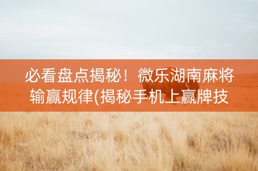必看盘点揭秘！微乐湖南麻将输赢规律(揭秘手机上赢牌技巧)