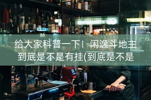 给大家科普一下！闲逸斗地主到底是不是有挂(到底是不是有挂)
