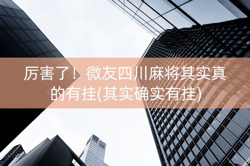 厉害了！微友四川麻将其实真的有挂(其实确实有挂)