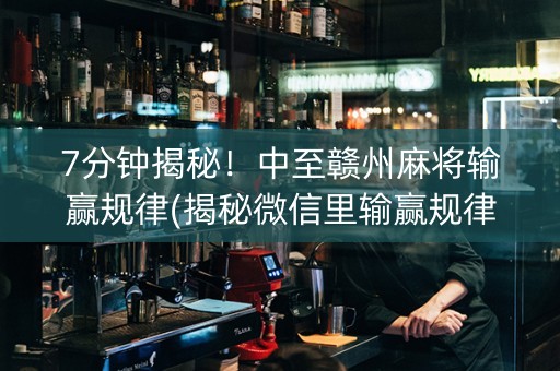7分钟揭秘！中至赣州麻将输赢规律(揭秘微信里输赢规律)