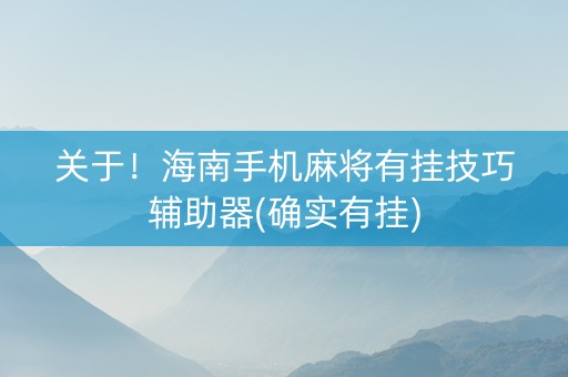 关于！海南手机麻将有挂技巧辅助器(确实有挂)
