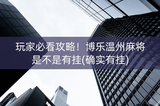 玩家必看攻略！博乐温州麻将是不是有挂(确实有挂)