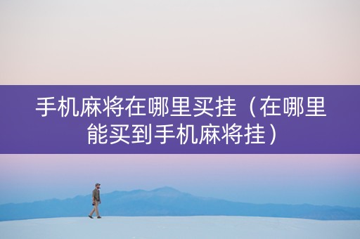手机麻将在哪里买挂（在哪里能买到手机麻将挂）