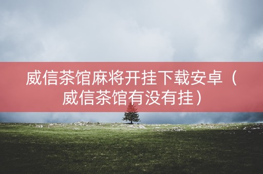 威信茶馆麻将开挂下载安卓（威信茶馆有没有挂）