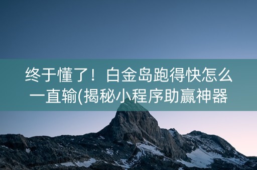终于懂了！白金岛跑得快怎么一直输(揭秘小程序助赢神器购买)