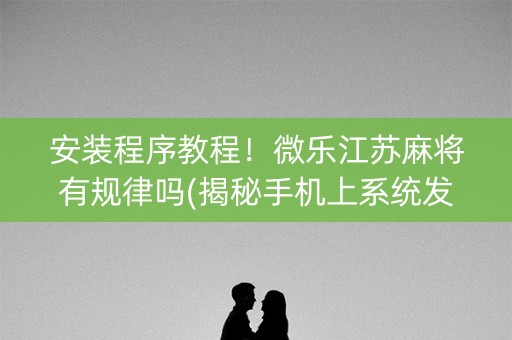 安装程序教程！微乐江苏麻将有规律吗(揭秘手机上系统发好牌)
