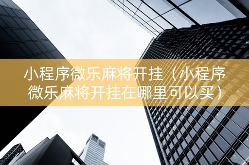 小程序微乐麻将开挂（小程序微乐麻将开挂在哪里可以买）