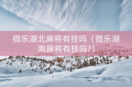 微乐湖北麻将有挂吗（微乐湖南麻将有挂吗?）