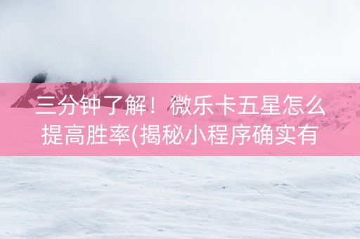 三分钟了解！微乐卡五星怎么提高胜率(揭秘小程序确实有猫腻)