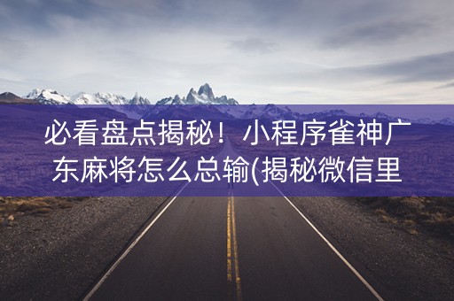 必看盘点揭秘！小程序雀神广东麻将怎么总输(揭秘微信里输赢技巧)