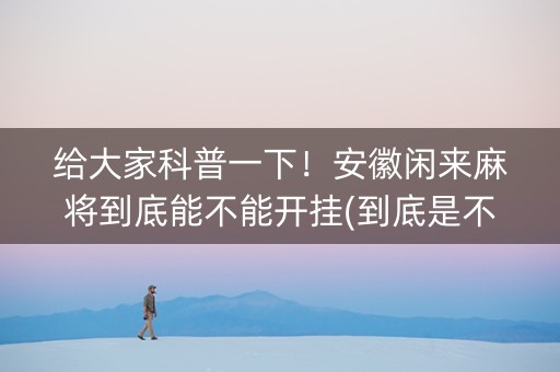 给大家科普一下！安徽闲来麻将到底能不能开挂(到底是不是有挂)