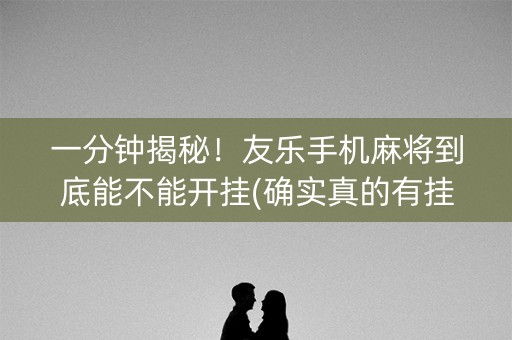 一分钟揭秘！友乐手机麻将到底能不能开挂(确实真的有挂)