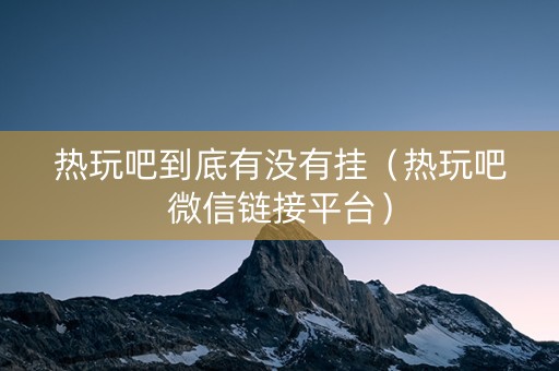 热玩吧到底有没有挂（热玩吧微信链接平台）