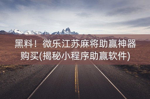 黑料！微乐江苏麻将助赢神器购买(揭秘小程序助赢软件)