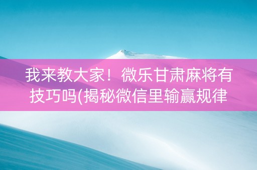 我来教大家！微乐甘肃麻将有技巧吗(揭秘微信里输赢规律)