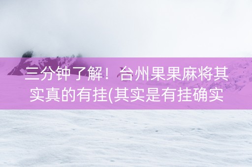 三分钟了解！台州果果麻将其实真的有挂(其实是有挂确实有挂)