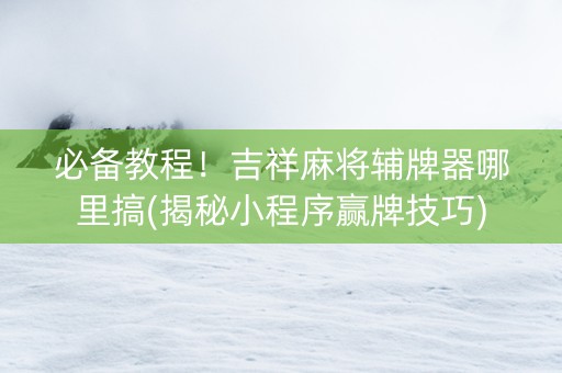 必备教程！吉祥麻将辅牌器哪里搞(揭秘小程序赢牌技巧)