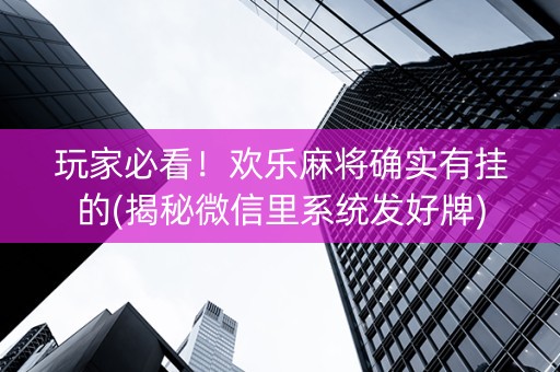 玩家必看！欢乐麻将确实有挂的(揭秘微信里系统发好牌)