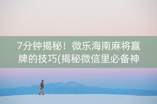 7分钟揭秘！微乐海南麻将赢牌的技巧(揭秘微信里必备神器)
