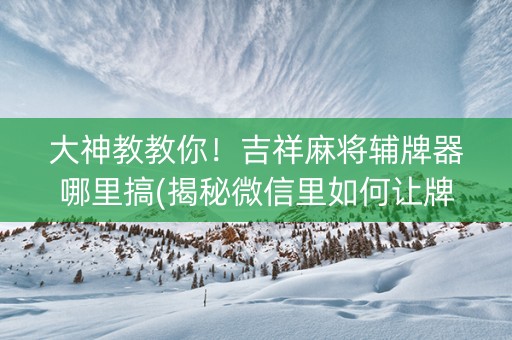 大神教教你！吉祥麻将辅牌器哪里搞(揭秘微信里如何让牌变好)